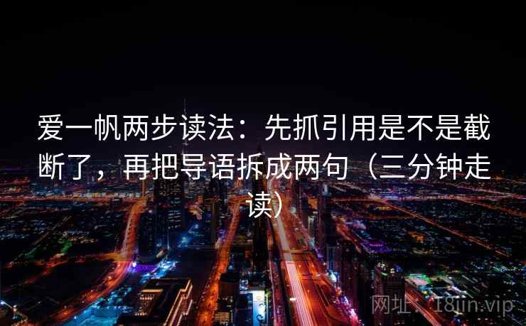 爱一帆两步读法：先抓引用是不是截断了，再把导语拆成两句（三分钟走读）  第2张