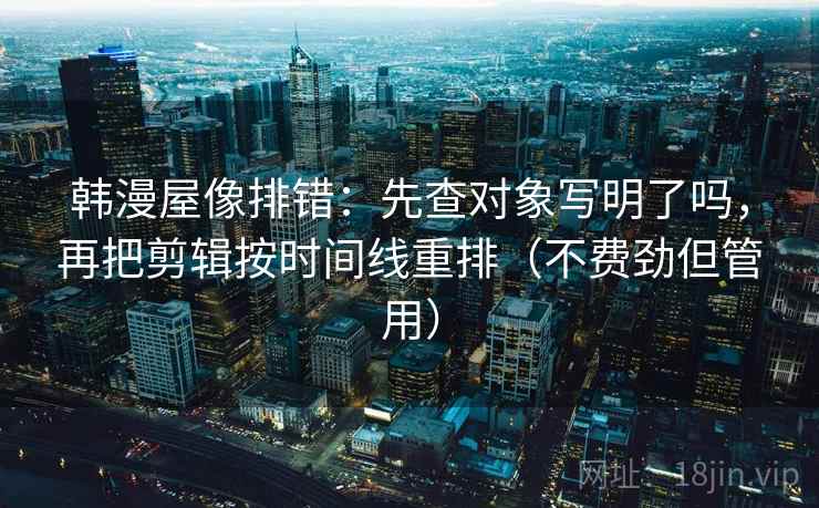韩漫屋像排错：先查对象写明了吗，再把剪辑按时间线重排（不费劲但管用）  第2张