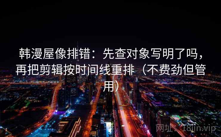 韩漫屋像排错：先查对象写明了吗，再把剪辑按时间线重排（不费劲但管用）