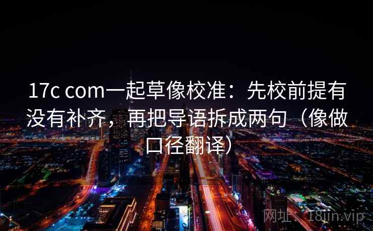 17c com一起草像校准：先校前提有没有补齐，再把导语拆成两句（像做口径翻译）