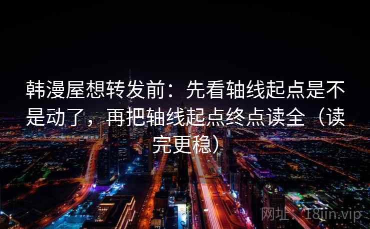 韩漫屋想转发前：先看轴线起点是不是动了，再把轴线起点终点读全（读完更稳）  第2张