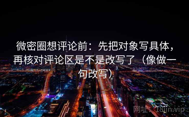微密圈想评论前：先把对象写具体，再核对评论区是不是改写了（像做一句改写）  第2张