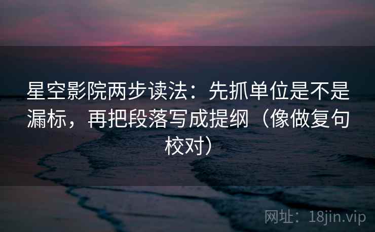 星空影院两步读法：先抓单位是不是漏标，再把段落写成提纲（像做复句校对）