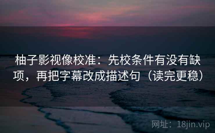 柚子影视像校准：先校条件有没有缺项，再把字幕改成描述句（读完更稳）  第2张