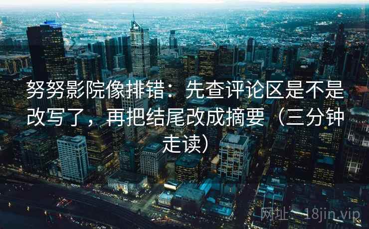 努努影院像排错：先查评论区是不是改写了，再把结尾改成摘要（三分钟走读）