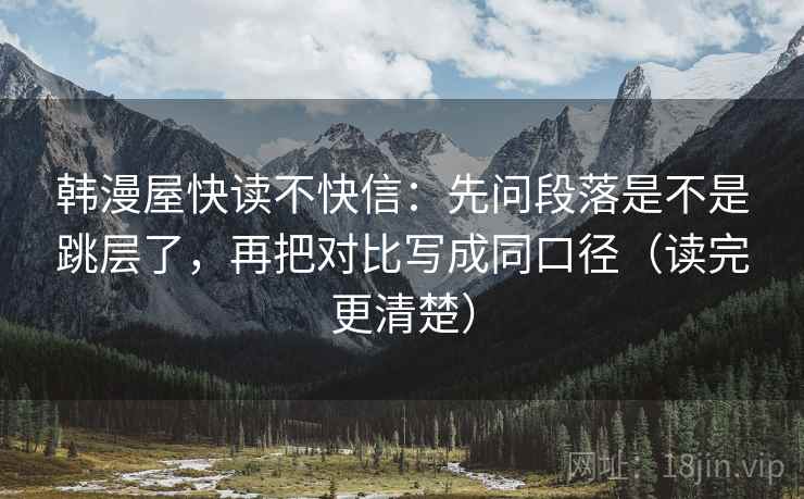 韩漫屋快读不快信：先问段落是不是跳层了，再把对比写成同口径（读完更清楚）