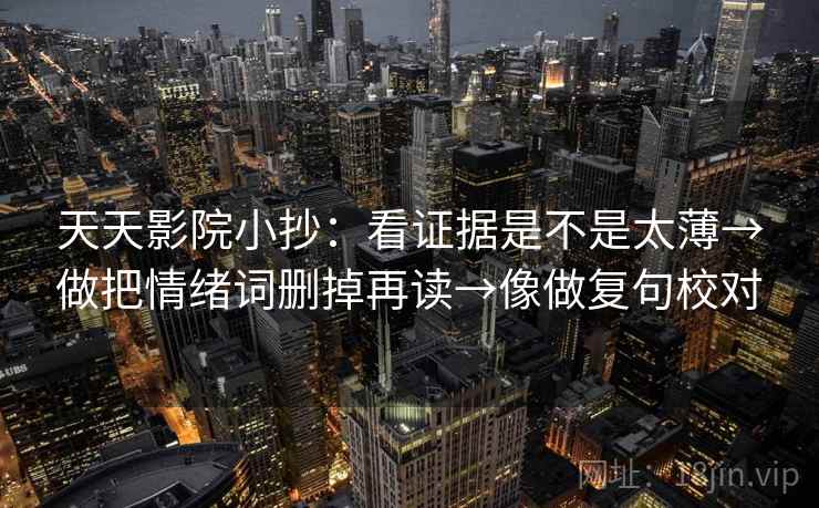 天天影院小抄：看证据是不是太薄→做把情绪词删掉再读→像做复句校对  第2张