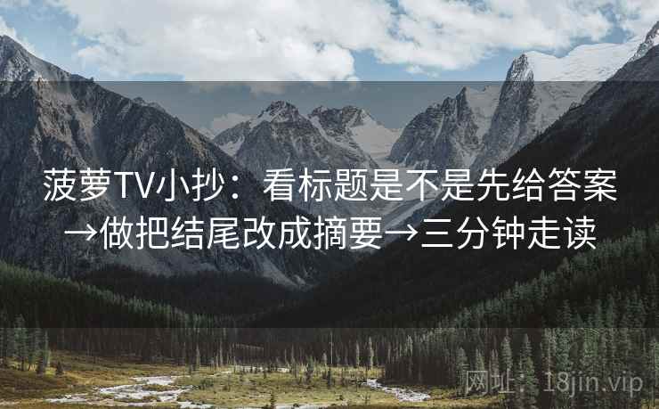 菠萝TV小抄：看标题是不是先给答案→做把结尾改成摘要→三分钟走读