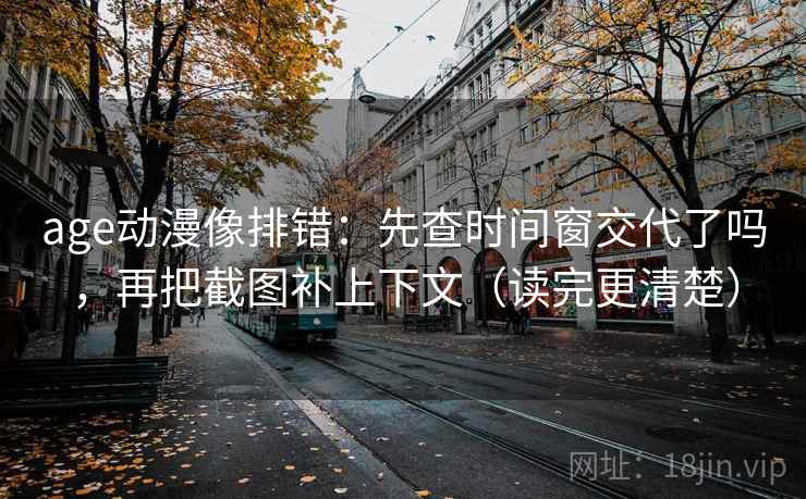 age动漫像排错：先查时间窗交代了吗，再把截图补上下文（读完更清楚）  第2张