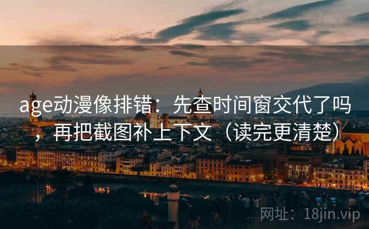 age动漫像排错：先查时间窗交代了吗，再把截图补上下文（读完更清楚）