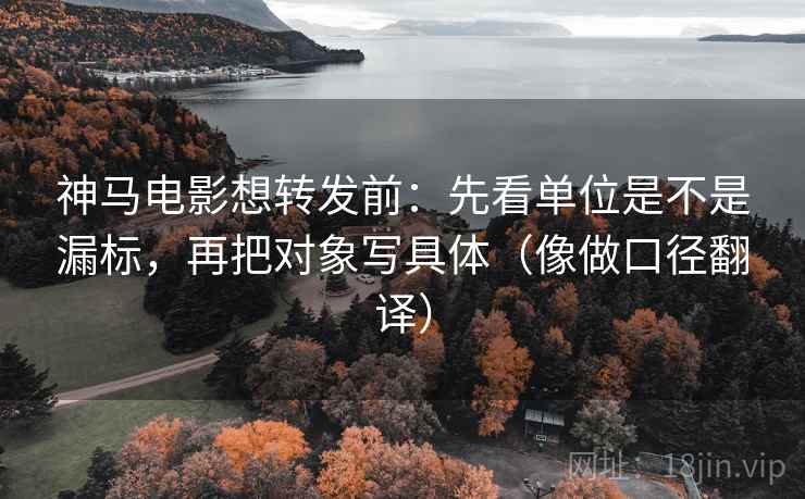 神马电影想转发前：先看单位是不是漏标，再把对象写具体（像做口径翻译）
