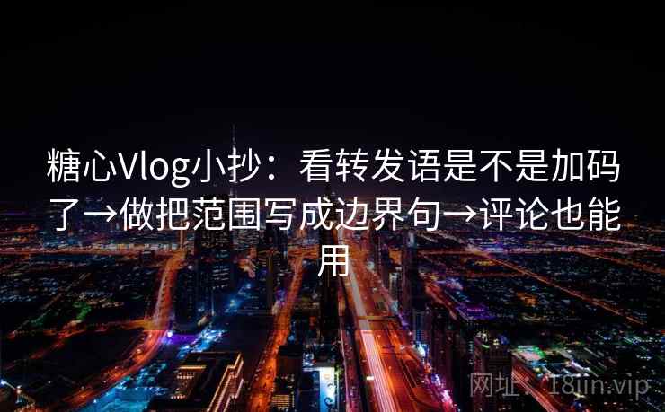 糖心Vlog小抄：看转发语是不是加码了→做把范围写成边界句→评论也能用