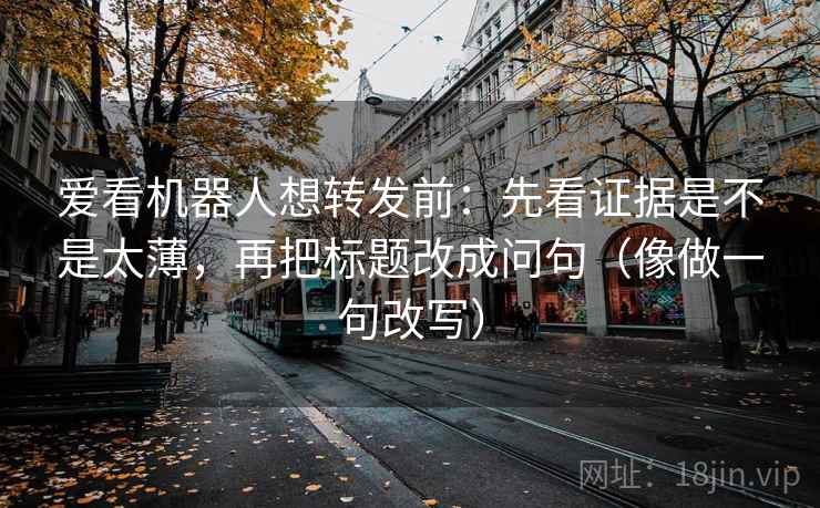 爱看机器人想转发前：先看证据是不是太薄，再把标题改成问句（像做一句改写）