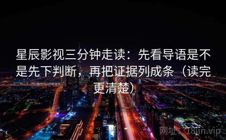 星辰影视三分钟走读：先看导语是不是先下判断，再把证据列成条（读完更清楚）