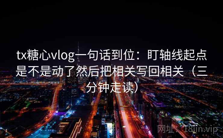 tx糖心vlog一句话到位：盯轴线起点是不是动了然后把相关写回相关（三分钟走读）
