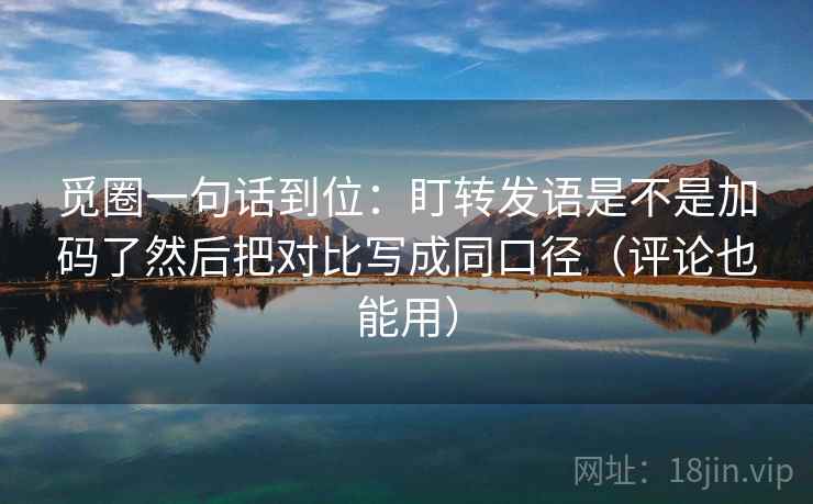 觅圈一句话到位：盯转发语是不是加码了然后把对比写成同口径（评论也能用）