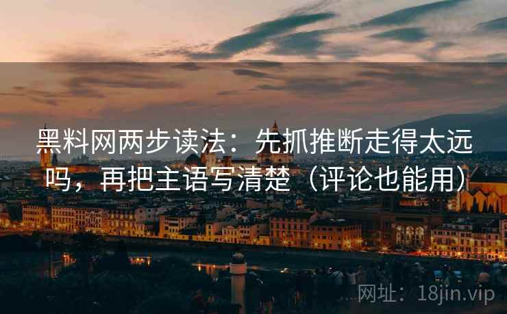 黑料网两步读法：先抓推断走得太远吗，再把主语写清楚（评论也能用）