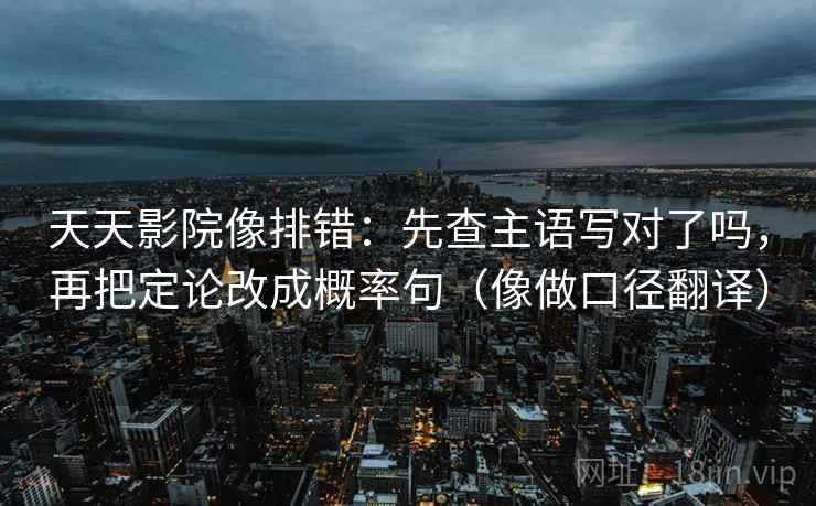 天天影院像排错：先查主语写对了吗，再把定论改成概率句（像做口径翻译）  第2张
