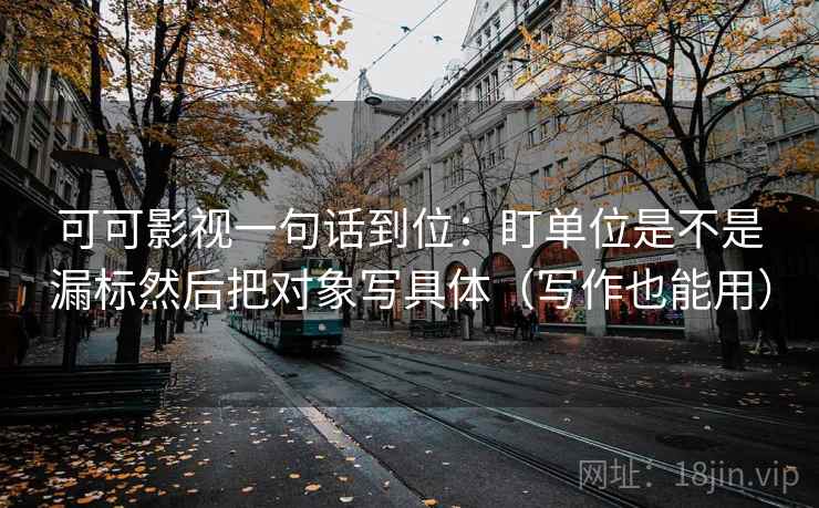 可可影视一句话到位：盯单位是不是漏标然后把对象写具体（写作也能用）