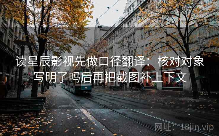 读星辰影视先做口径翻译：核对对象写明了吗后再把截图补上下文