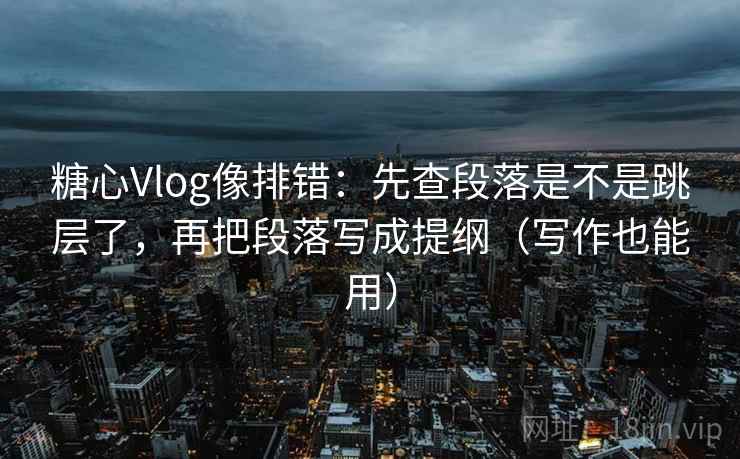 糖心Vlog像排错：先查段落是不是跳层了，再把段落写成提纲（写作也能用）  第2张