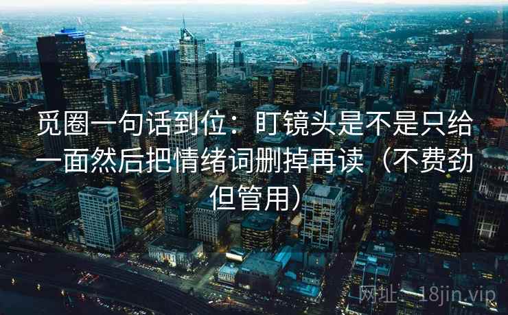 觅圈一句话到位：盯镜头是不是只给一面然后把情绪词删掉再读（不费劲但管用）