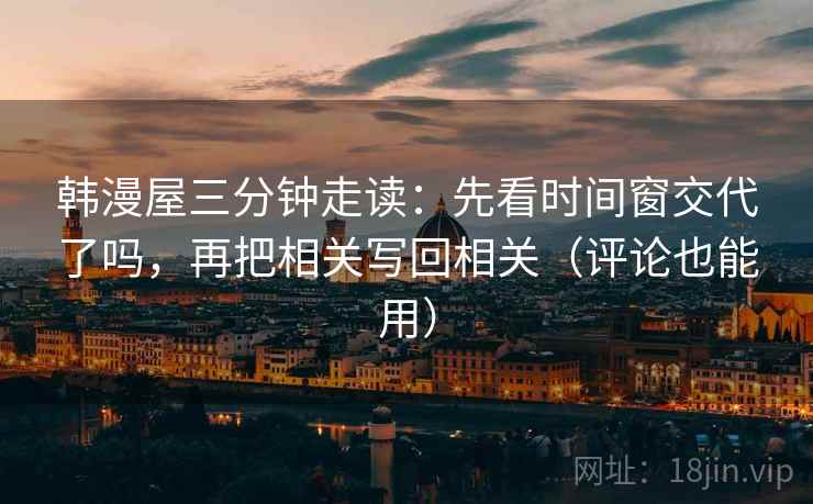 韩漫屋三分钟走读：先看时间窗交代了吗，再把相关写回相关（评论也能用）