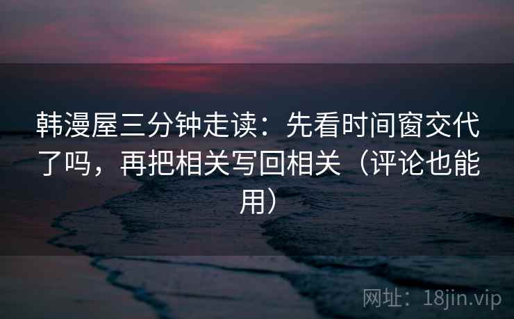韩漫屋三分钟走读：先看时间窗交代了吗，再把相关写回相关（评论也能用）  第2张