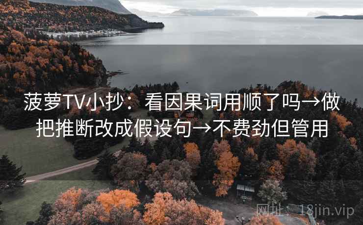菠萝TV小抄：看因果词用顺了吗→做把推断改成假设句→不费劲但管用  第2张