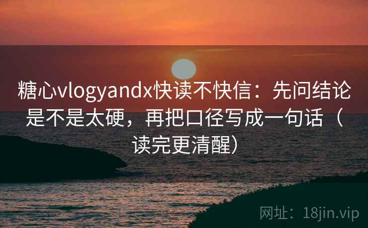 糖心vlogyandx快读不快信：先问结论是不是太硬，再把口径写成一句话（读完更清醒）