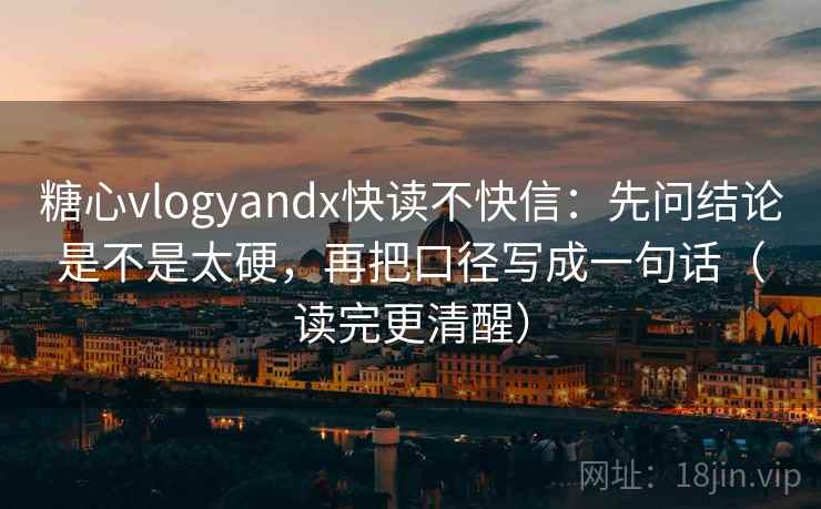 糖心vlogyandx快读不快信：先问结论是不是太硬，再把口径写成一句话（读完更清醒）  第2张