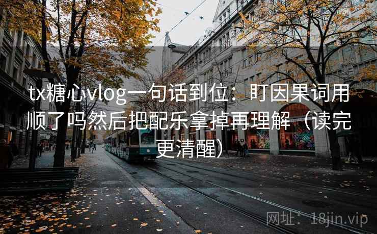 tx糖心vlog一句话到位：盯因果词用顺了吗然后把配乐拿掉再理解（读完更清醒）  第2张