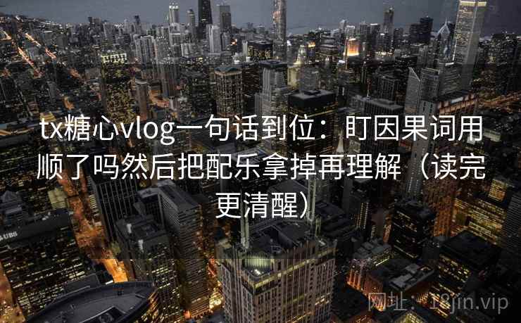 tx糖心vlog一句话到位：盯因果词用顺了吗然后把配乐拿掉再理解（读完更清醒）