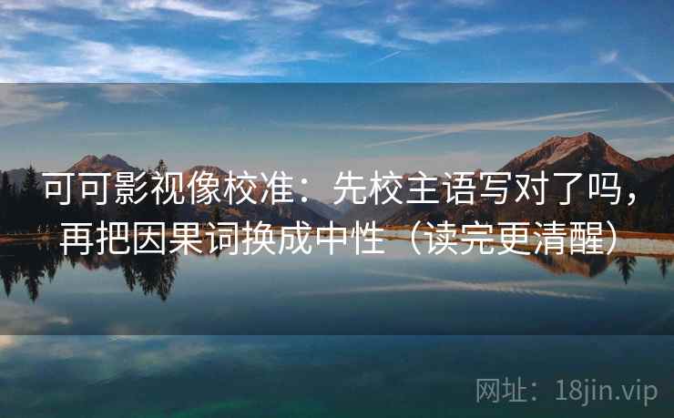 可可影视像校准：先校主语写对了吗，再把因果词换成中性（读完更清醒）