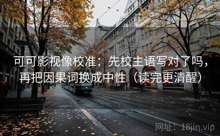 可可影视像校准：先校主语写对了吗，再把因果词换成中性（读完更清醒）  第2张