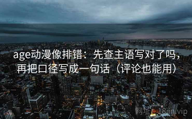 age动漫像排错：先查主语写对了吗，再把口径写成一句话（评论也能用）  第2张