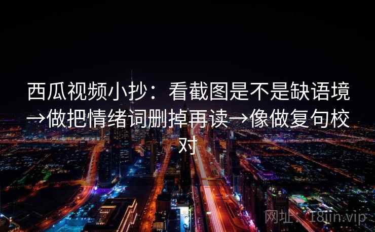 西瓜视频小抄：看截图是不是缺语境→做把情绪词删掉再读→像做复句校对