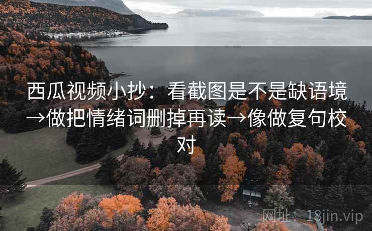 西瓜视频小抄：看截图是不是缺语境→做把情绪词删掉再读→像做复句校对  第2张