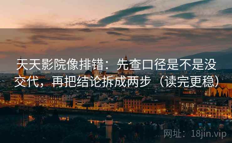 天天影院像排错：先查口径是不是没交代，再把结论拆成两步（读完更稳）