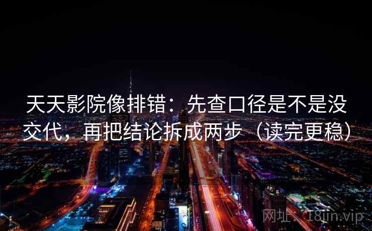 天天影院像排错：先查口径是不是没交代，再把结论拆成两步（读完更稳）  第2张
