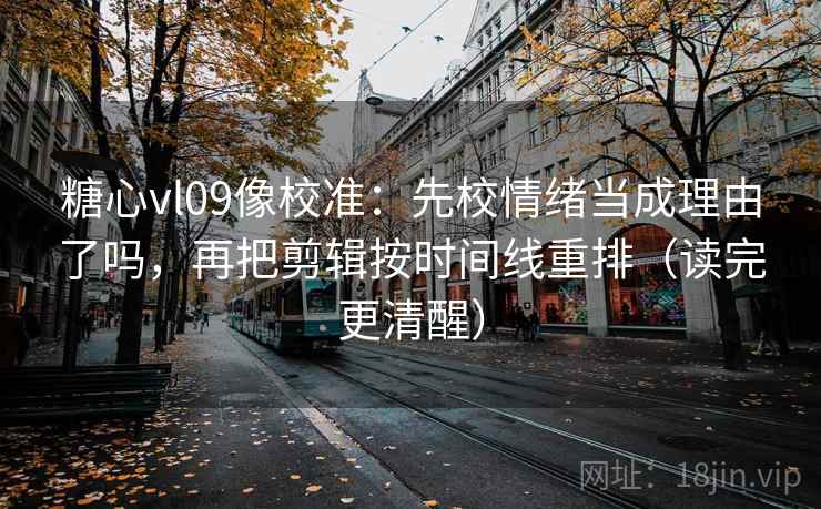 糖心vl09像校准：先校情绪当成理由了吗，再把剪辑按时间线重排（读完更清醒）