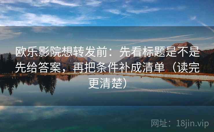 欧乐影院想转发前：先看标题是不是先给答案，再把条件补成清单（读完更清楚）