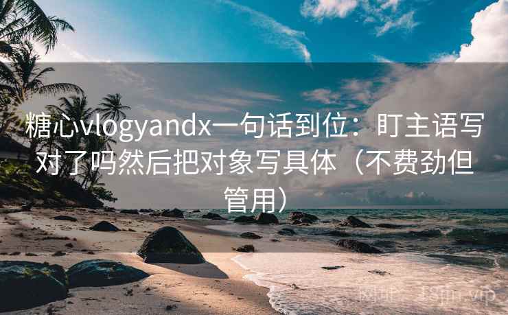 糖心vlogyandx一句话到位：盯主语写对了吗然后把对象写具体（不费劲但管用）  第2张
