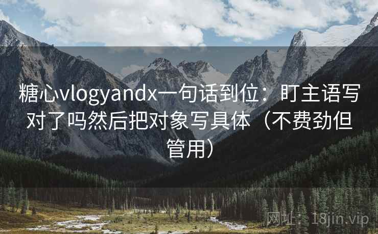 糖心vlogyandx一句话到位：盯主语写对了吗然后把对象写具体（不费劲但管用）