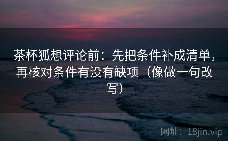 茶杯狐想评论前：先把条件补成清单，再核对条件有没有缺项（像做一句改写）