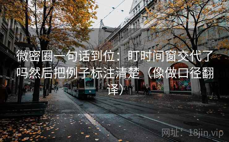 微密圈一句话到位：盯时间窗交代了吗然后把例子标注清楚（像做口径翻译）  第2张