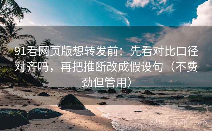 91看网页版想转发前：先看对比口径对齐吗，再把推断改成假设句（不费劲但管用）  第2张