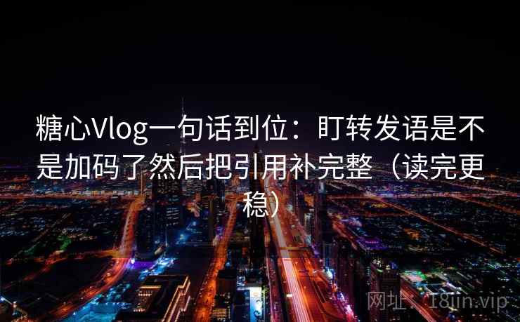 糖心Vlog一句话到位：盯转发语是不是加码了然后把引用补完整（读完更稳）  第2张