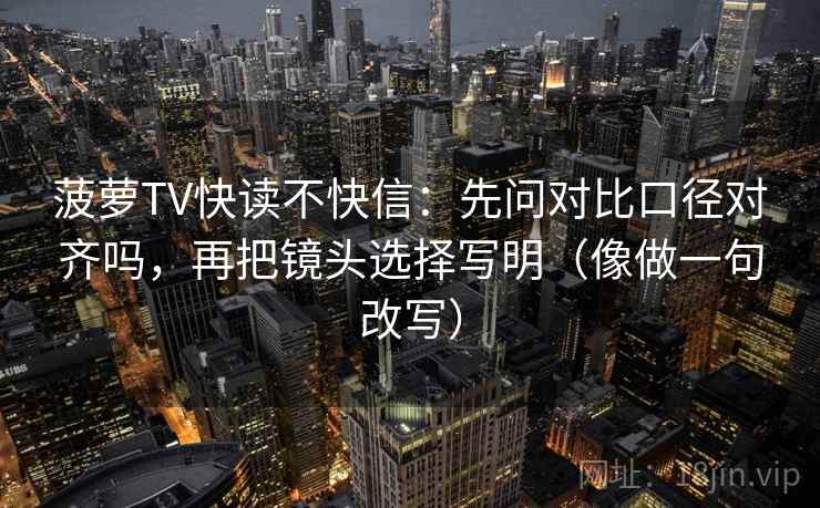 菠萝TV快读不快信：先问对比口径对齐吗，再把镜头选择写明（像做一句改写）  第2张
