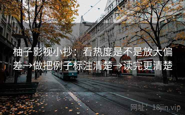 柚子影视小抄：看热度是不是放大偏差→做把例子标注清楚→读完更清楚  第2张
